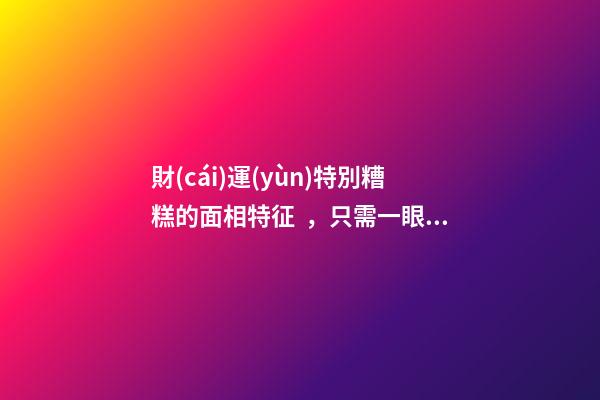 財(cái)運(yùn)特別糟糕的面相特征，只需一眼就能看出